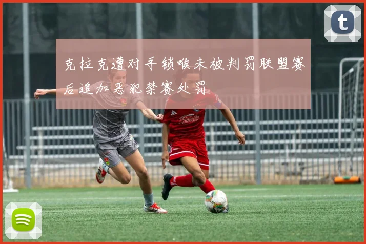 克拉克遭对手锁喉未被判罚联盟赛后追加恶犯禁赛处罚