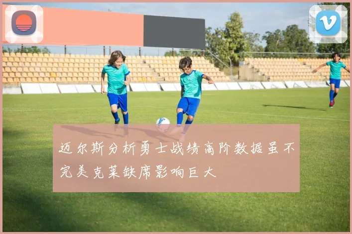 迈尔斯分析勇士战绩高阶数据虽不完美克莱缺席影响巨大