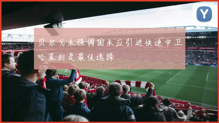 贝尔戈米强调国米应引进快速中卫哈莱利是最佳选择