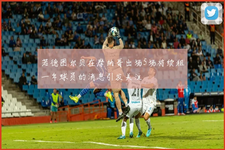 若德图尔贝在摩纳哥出场5场将续租一年球员的消息引发关注