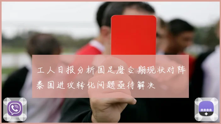 工人日报分析国足磨合期现状对阵泰国进攻转化问题亟待解决