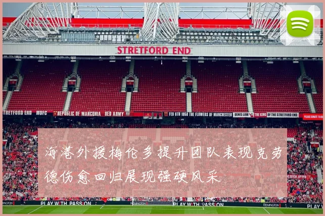 海港外援梅伦多提升团队表现克劳德伤愈回归展现强硬风采