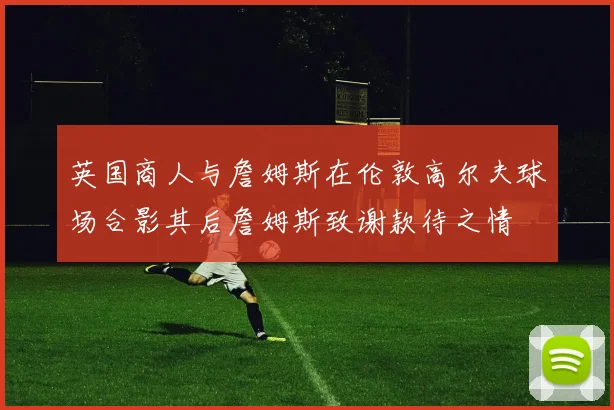 英国商人与詹姆斯在伦敦高尔夫球场合影其后詹姆斯致谢款待之情