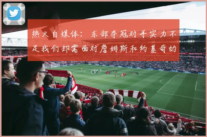 热火自媒体：东部夺冠对手实力不足我们却需面对詹姆斯和约基奇的挑战