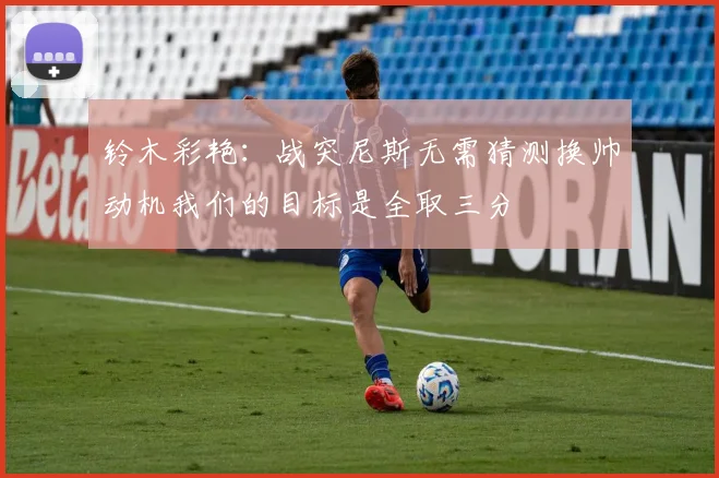 铃木彩艳：战突尼斯无需猜测换帅动机我们的目标是全取三分