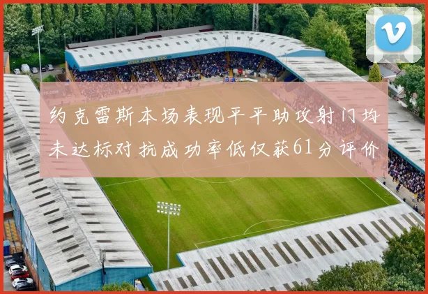 约克雷斯本场表现平平助攻射门均未达标对抗成功率低仅获61分评价