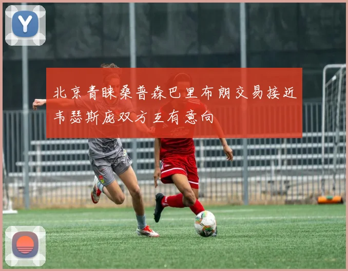 北京青睐桑普森巴里布朗交易接近韦瑟斯庞双方互有意向