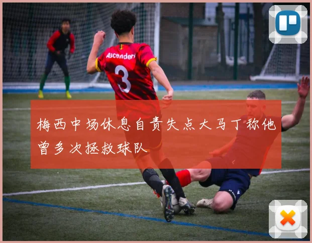 梅西中场休息自责失点大马丁称他曾多次拯救球队