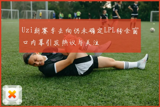 Uzi新赛季去向仍未确定LPL转会窗口内幕引发热议与关注