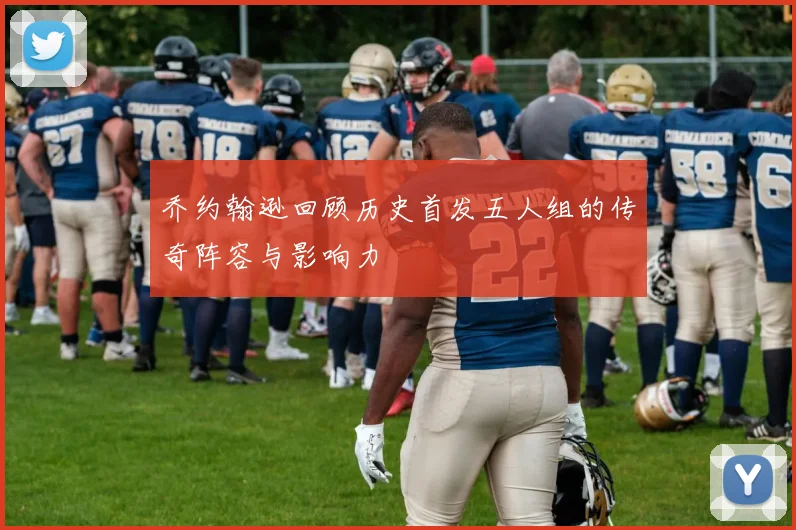 乔约翰逊回顾历史首发五人组的传奇阵容与影响力