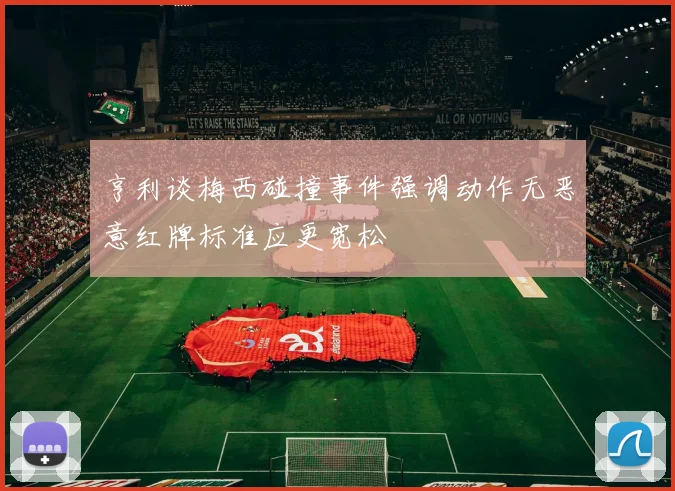 亨利谈梅西碰撞事件强调动作无恶意红牌标准应更宽松