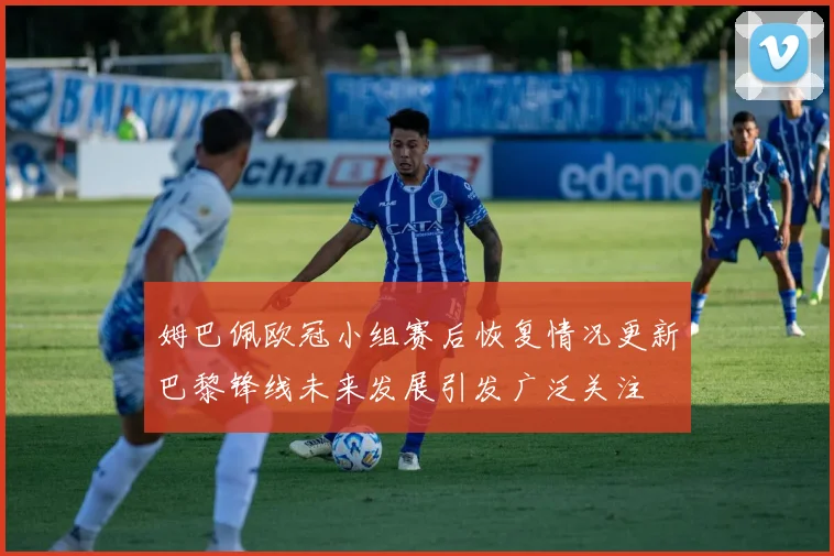 姆巴佩欧冠小组赛后恢复情况更新巴黎锋线未来发展引发广泛关注